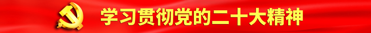 农村老女人黄色片操逼片认真学习贯彻落实党的二十大会议精神